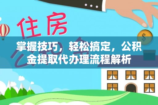 高平掌握技巧，轻松搞定，公积金提取代办理流程解析