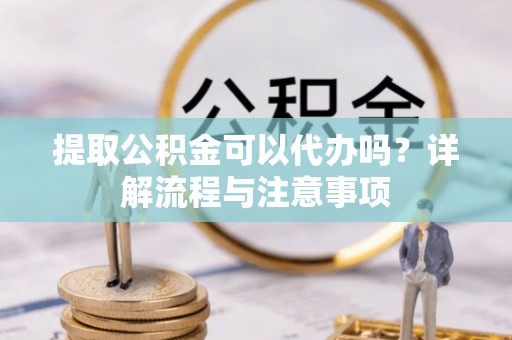 高平提取公积金可以代办吗？详解流程与注意事项