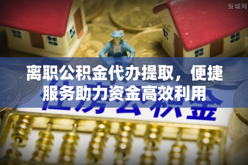 高平离职公积金代办提取，便捷服务助力资金高效利用