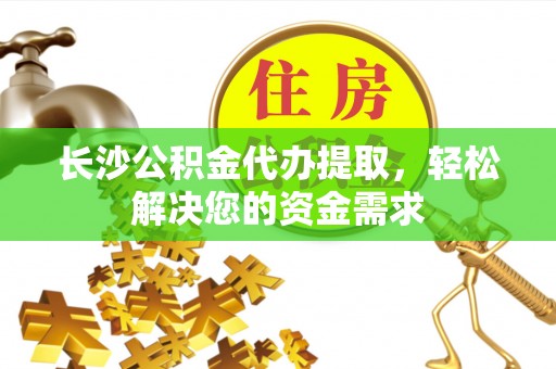 高平长沙公积金代办提取，轻松解决您的资金需求