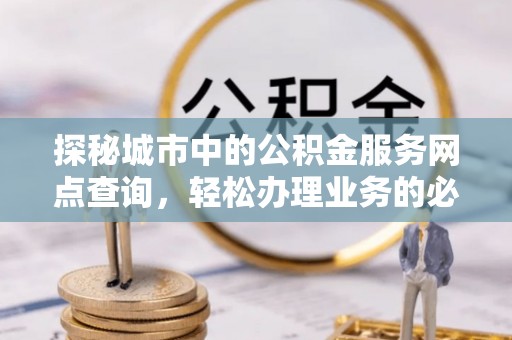 高平探秘城市中的公积金服务网点查询，轻松办理业务的必备指南