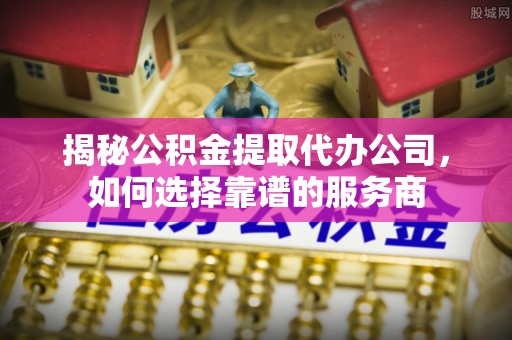 高平揭秘公积金提取代办公司，如何选择靠谱的服务商
