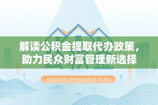 高平解读公积金提取代办政策，助力民众财富管理新选择