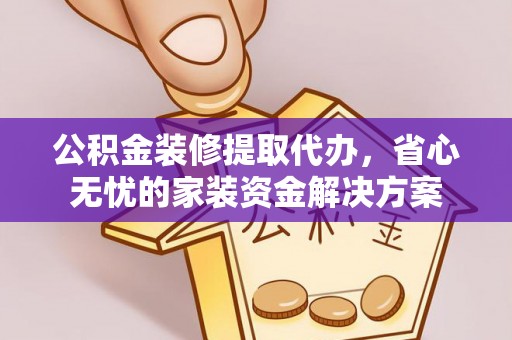 高平公积金装修提取代办，省心无忧的家装资金解决方案