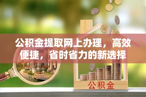 高平公积金提取网上办理，高效便捷，省时省力的新选择