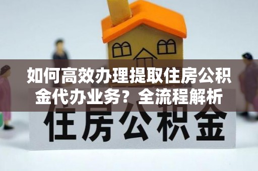 高平如何高效办理提取住房公积金代办业务？全流程解析