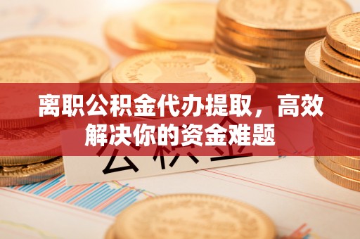高平离职公积金代办提取，高效解决你的资金难题