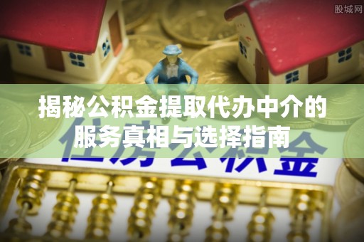 高平揭秘公积金提取代办中介的服务真相与选择指南