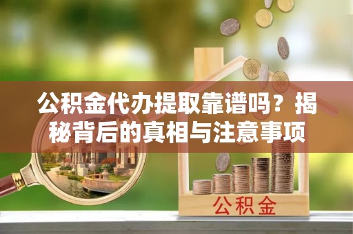 高平公积金代办提取靠谱吗？揭秘背后的真相与注意事项