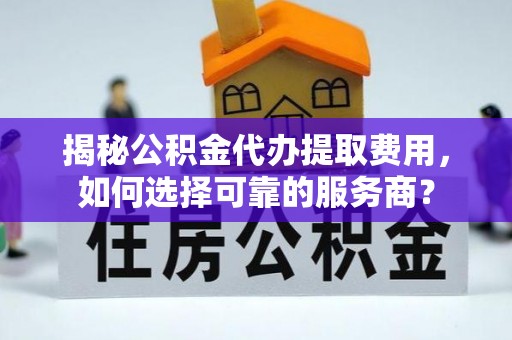 高平揭秘公积金代办提取费用，如何选择可靠的服务商？