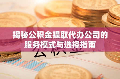 高平揭秘公积金提取代办公司的服务模式与选择指南