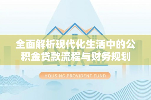 高平全面解析现代化生活中的公积金贷款流程与财务规划