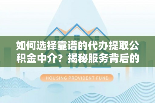 高平如何选择靠谱的代办提取公积金中介？揭秘服务背后的真相