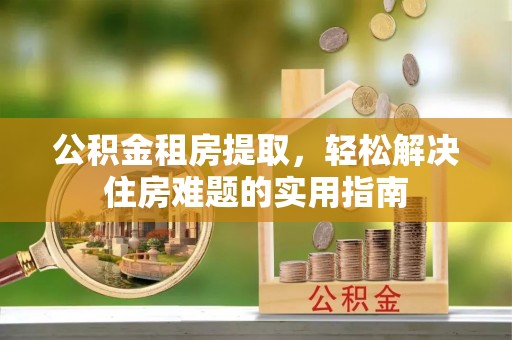 高平公积金租房提取，轻松解决住房难题的实用指南