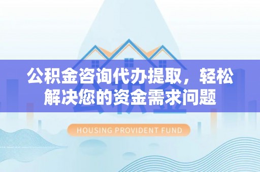 高平公积金咨询代办提取，轻松解决您的资金需求问题