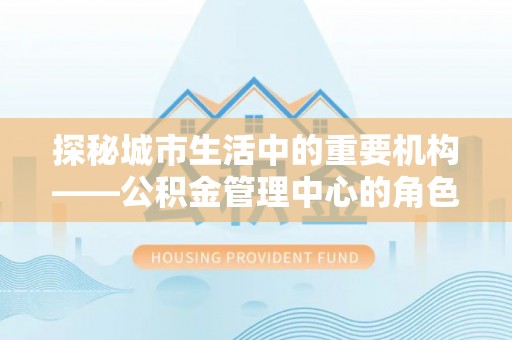 高平探秘城市生活中的重要机构——公积金管理中心的角色与意义