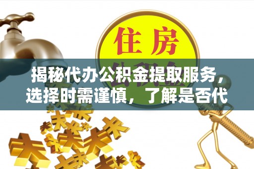 高平揭秘代办公积金提取服务，选择时需谨慎，了解是否代办公积金提取可靠吗？
