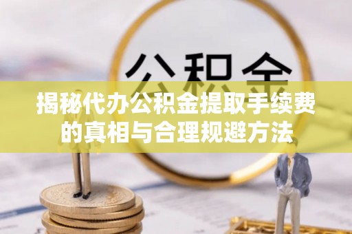 高平揭秘代办公积金提取手续费的真相与合理规避方法