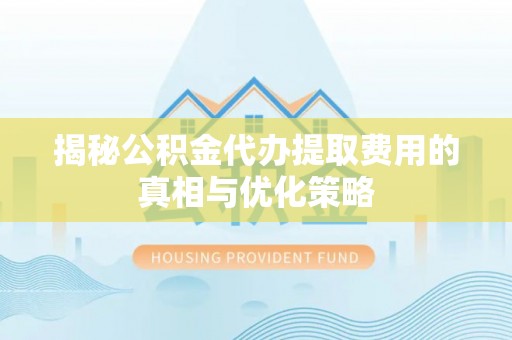 高平揭秘公积金代办提取费用的真相与优化策略