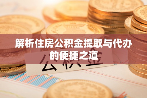 高平解析住房公积金提取与代办的便捷之道