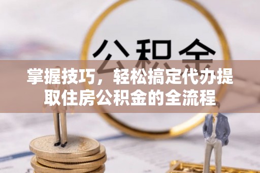 高平掌握技巧，轻松搞定代办提取住房公积金的全流程