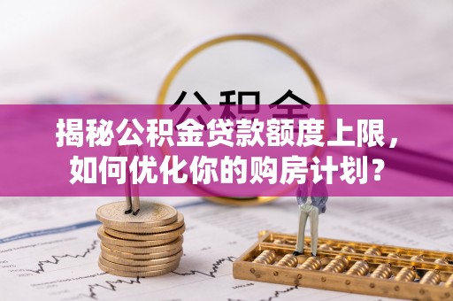高平揭秘公积金贷款额度上限，如何优化你的购房计划？