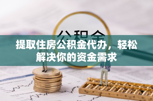 高平提取住房公积金代办，轻松解决你的资金需求