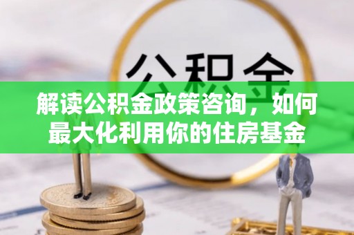 高平解读公积金政策咨询，如何最大化利用你的住房基金