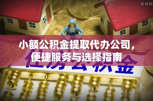 高平小额公积金提取代办公司，便捷服务与选择指南