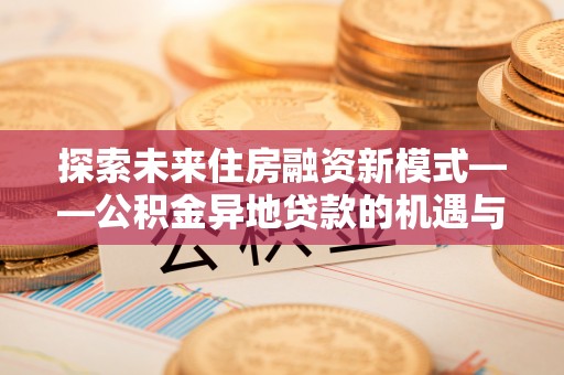 高平探索未来住房融资新模式——公积金异地贷款的机遇与挑战