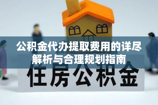 高平公积金代办提取费用的详尽解析与合理规划指南